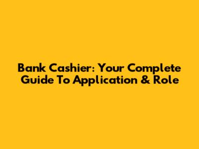 Bank Cashier: Your Complete Guide To Application & Role