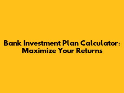 Bank Investment Plan Calculator: Maximize Your Returns