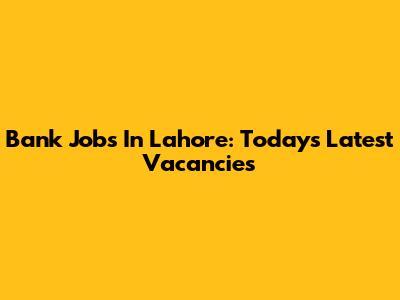 Bank Jobs In Lahore: Today's Latest Vacancies