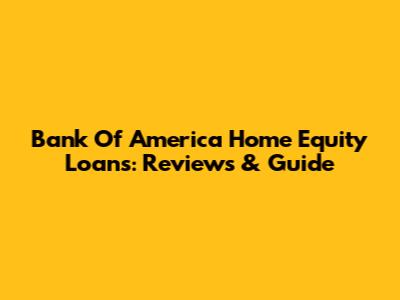 Bank Of America Home Equity Loans: Reviews & Guide