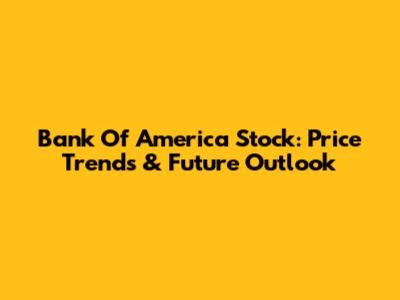 Bank Of America Stock: Price Trends & Future Outlook