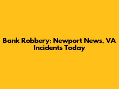 Bank Robbery: Newport News, VA Incidents Today
