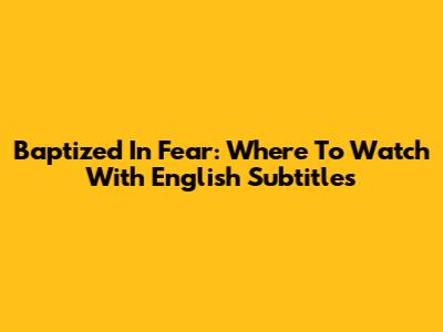 Baptized In Fear: Where To Watch With English Subtitles