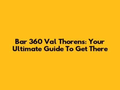 Bar 360 Val Thorens: Your Ultimate Guide To Get There
