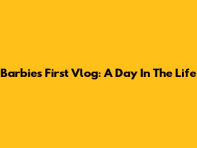 Barbie's First Vlog: A Day In The Life