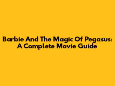 Barbie And The Magic Of Pegasus: A Complete Movie Guide