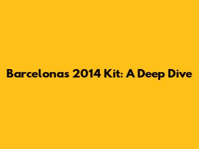 Barcelona's 2014 Kit: A Deep Dive