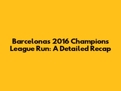 Barcelona's 2016 Champions League Run: A Detailed Recap