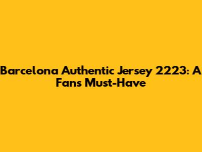 Barcelona Authentic Jersey 2223: A Fan's Must-Have