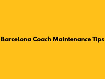 Barcelona Coach Maintenance Tips