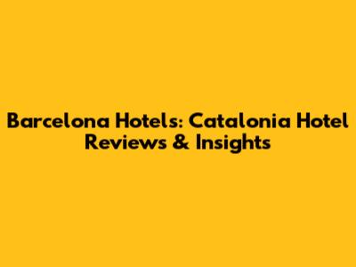 Barcelona Hotels: Catalonia Hotel Reviews & Insights
