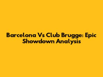 Barcelona Vs Club Brugge: Epic Showdown Analysis