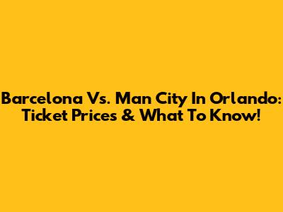 Barcelona Vs. Man City In Orlando: Ticket Prices & What To Know!