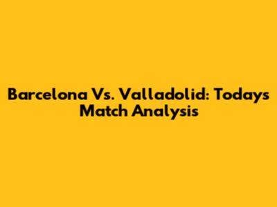 Barcelona Vs. Valladolid: Today's Match Analysis