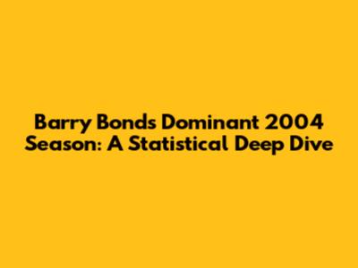 Barry Bonds' Dominant 2004 Season: A Statistical Deep Dive
