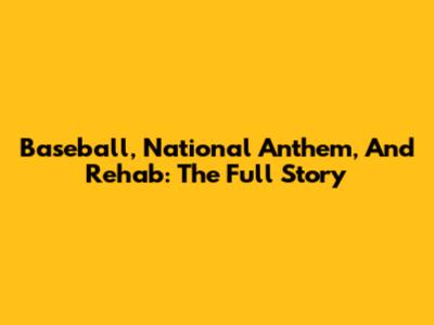 Baseball, National Anthem, And Rehab: The Full Story