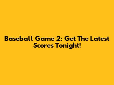 Baseball Game 2: Get The Latest Scores Tonight!