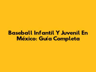 Baseball Infantil Y Juvenil En México: Guía Completa