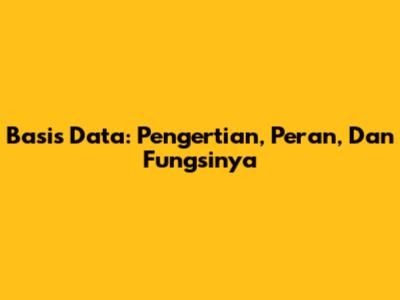 Basis Data: Pengertian, Peran, Dan Fungsinya