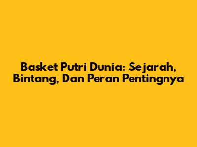 Basket Putri Dunia: Sejarah, Bintang, Dan Peran Pentingnya