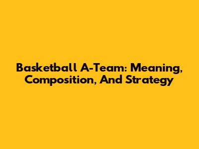 Basketball A-Team: Meaning, Composition, And Strategy