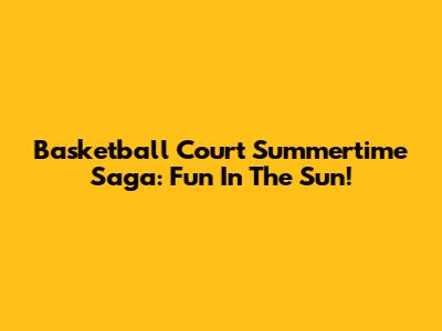Basketball Court Summertime Saga: Fun In The Sun!