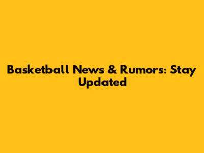 Basketball News & Rumors: Stay Updated