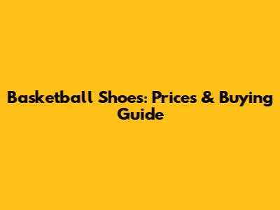 Basketball Shoes: Prices & Buying Guide
