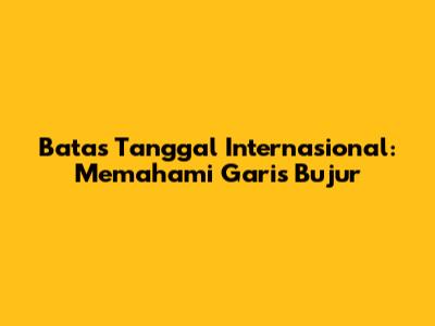 Batas Tanggal Internasional: Memahami Garis Bujur