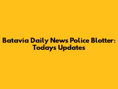 Batavia Daily News Police Blotter: Today's Updates