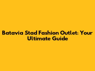 Batavia Stad Fashion Outlet: Your Ultimate Guide