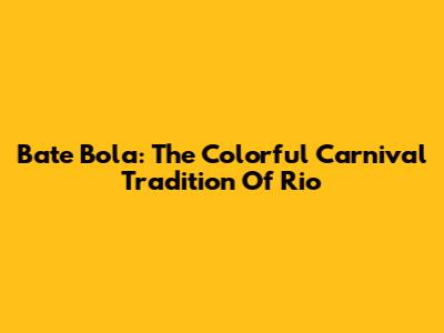 Bate Bola: The Colorful Carnival Tradition Of Rio