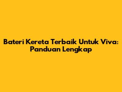 Bateri Kereta Terbaik Untuk Viva: Panduan Lengkap