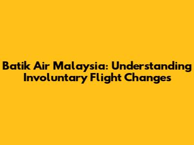 Batik Air Malaysia: Understanding Involuntary Flight Changes