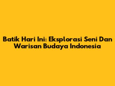 Batik Hari Ini: Eksplorasi Seni Dan Warisan Budaya Indonesia