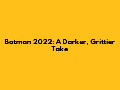 Batman 2022: A Darker, Grittier Take