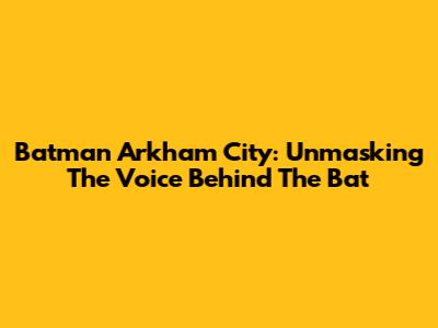 Batman Arkham City: Unmasking The Voice Behind The Bat