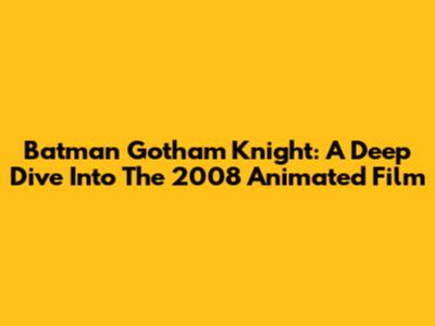 Batman Gotham Knight: A Deep Dive Into The 2008 Animated Film