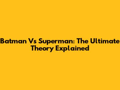 Batman Vs Superman: The Ultimate Theory Explained