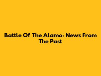 Battle Of The Alamo: News From The Past