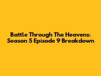 Battle Through The Heavens: Season 5 Episode 9 Breakdown