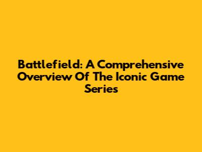 Battlefield: A Comprehensive Overview Of The Iconic Game Series