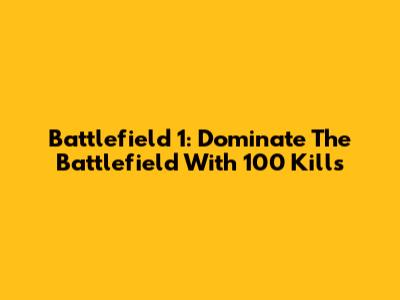 Battlefield 1: Dominate The Battlefield With 100 Kills