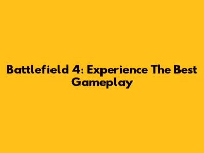 Battlefield 4: Experience The Best Gameplay