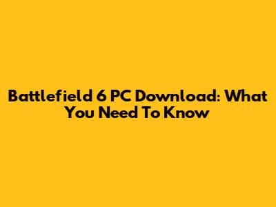 Battlefield 6 PC Download: What You Need To Know