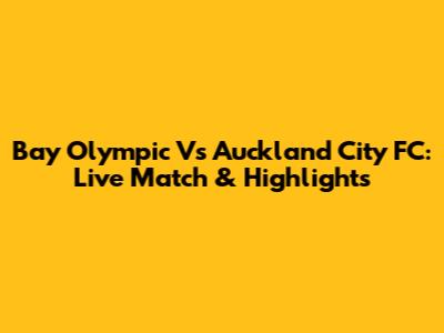 Bay Olympic Vs Auckland City FC: Live Match & Highlights