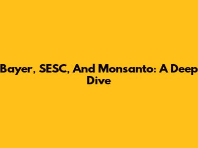Bayer, SESC, And Monsanto: A Deep Dive