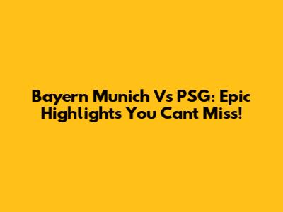 Bayern Munich Vs PSG: Epic Highlights You Can't Miss!