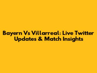Bayern Vs Villarreal: Live Twitter Updates & Match Insights