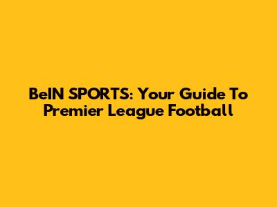 BeIN SPORTS: Your Guide To Premier League Football